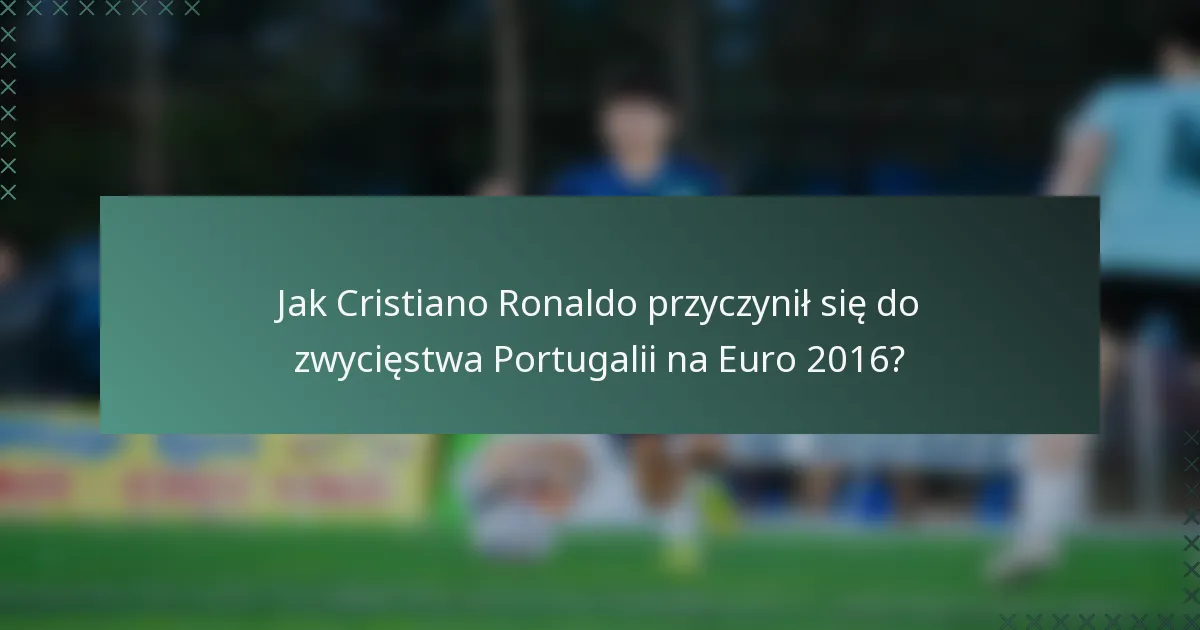 Jak Cristiano Ronaldo przyczynił się do zwycięstwa Portugalii na Euro 2016?