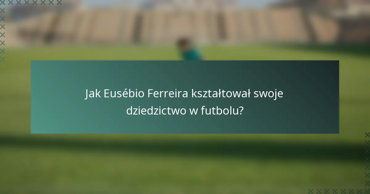 Jak Eusébio Ferreira kształtował swoje dziedzictwo w futbolu?