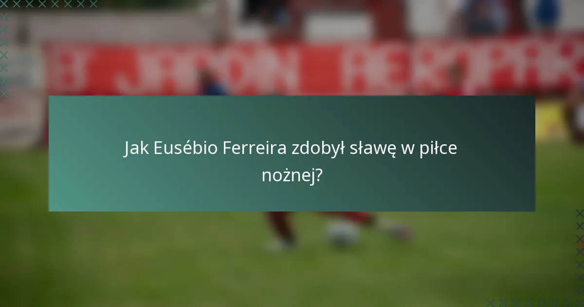 Jak Eusébio Ferreira zdobył sławę w piłce nożnej?
