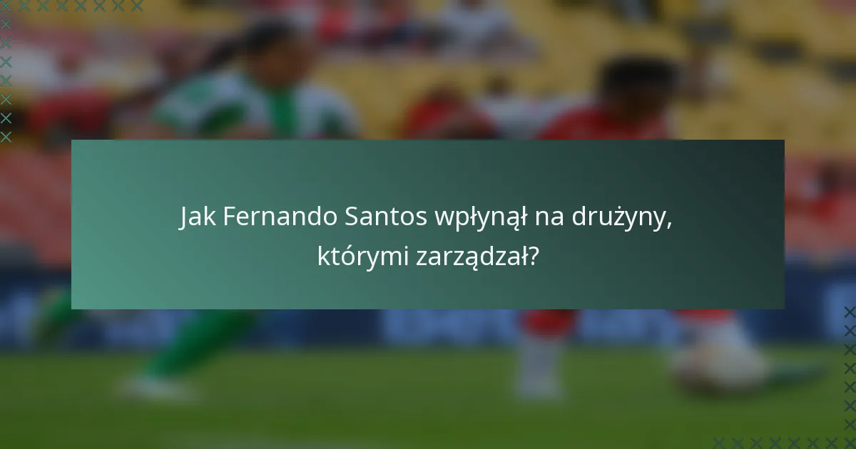 Jak Fernando Santos wpłynął na drużyny, którymi zarządzał?