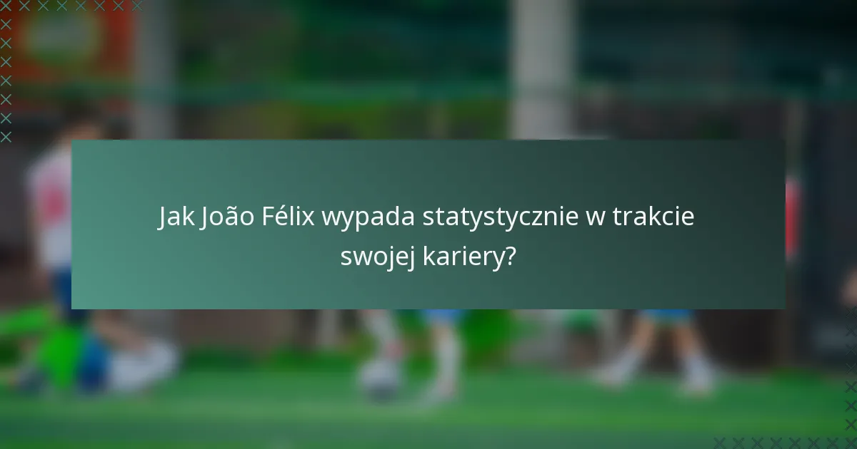 Jak João Félix wypada statystycznie w trakcie swojej kariery?