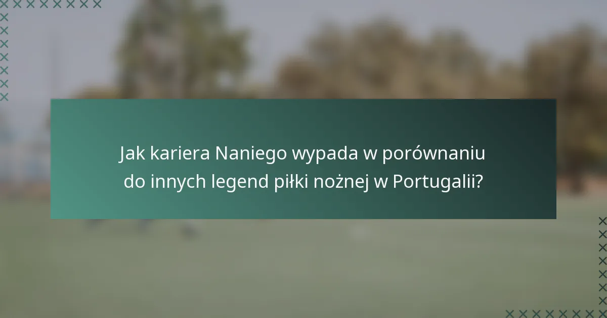 Jak kariera Naniego wypada w porównaniu do innych legend piłki nożnej w Portugalii?