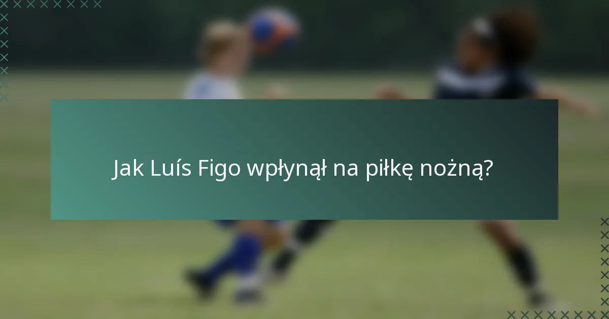 Jak Luís Figo wpłynął na piłkę nożną?