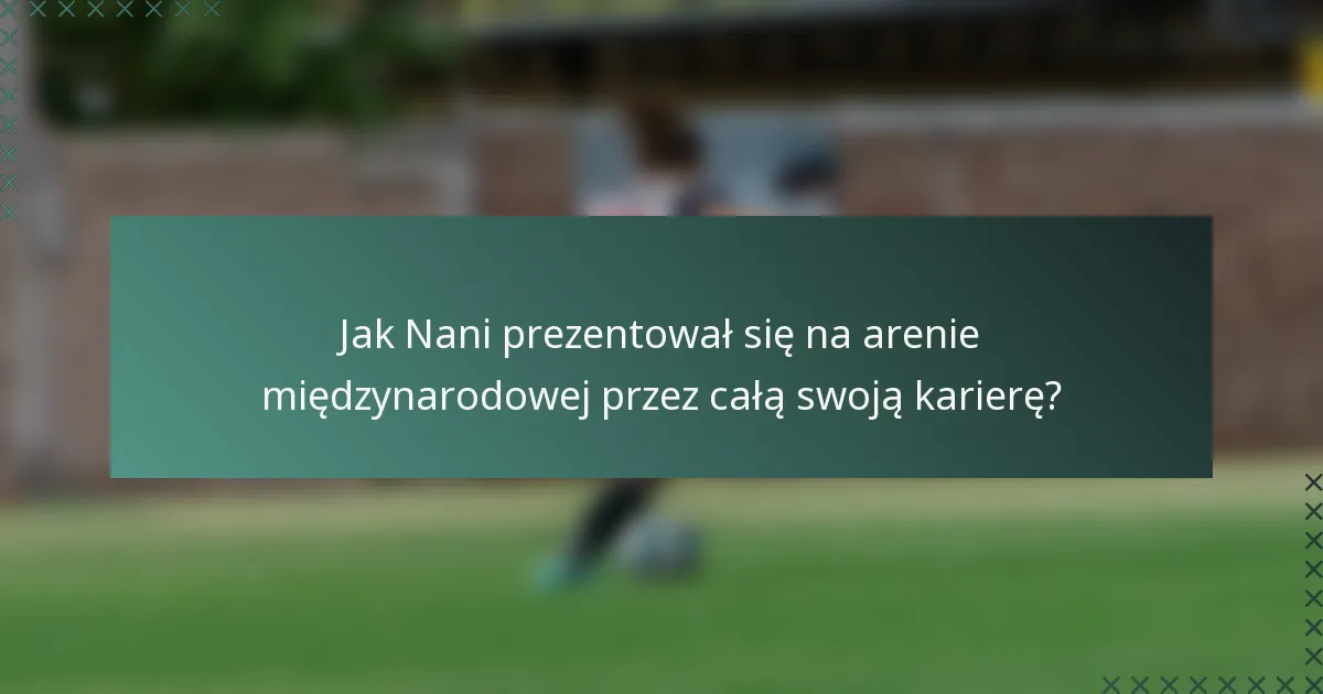 Jak Nani prezentował się na arenie międzynarodowej przez całą swoją karierę?