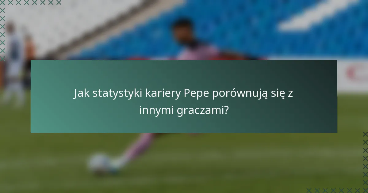 Jak statystyki kariery Pepe porównują się z innymi graczami?