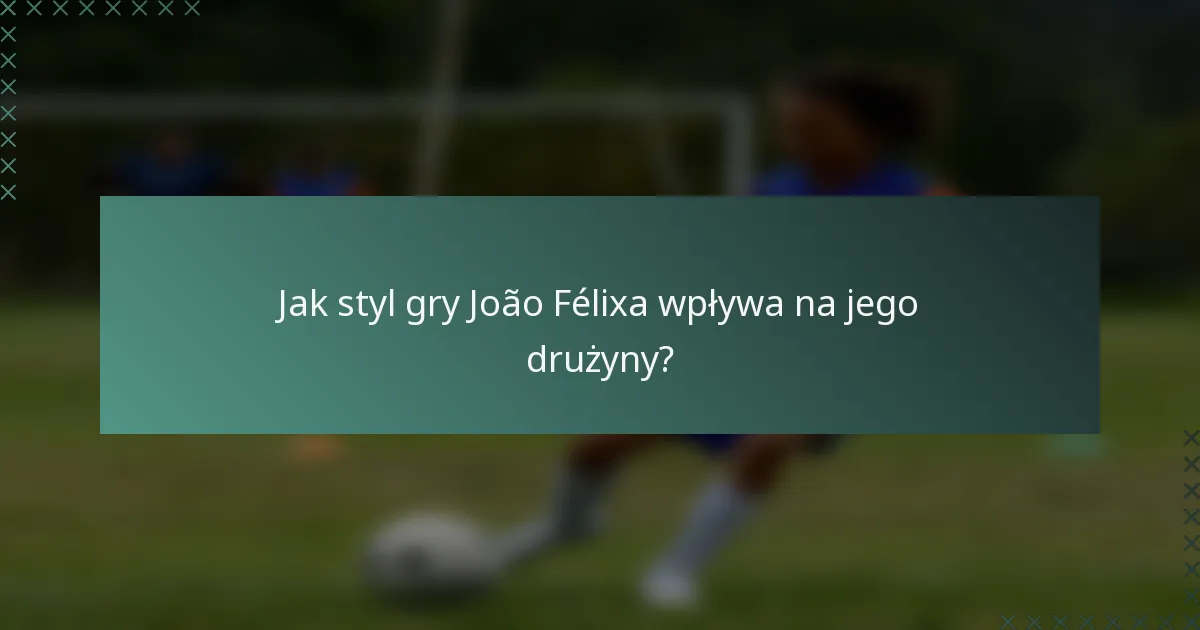Jak styl gry João Félixa wpływa na jego drużyny?