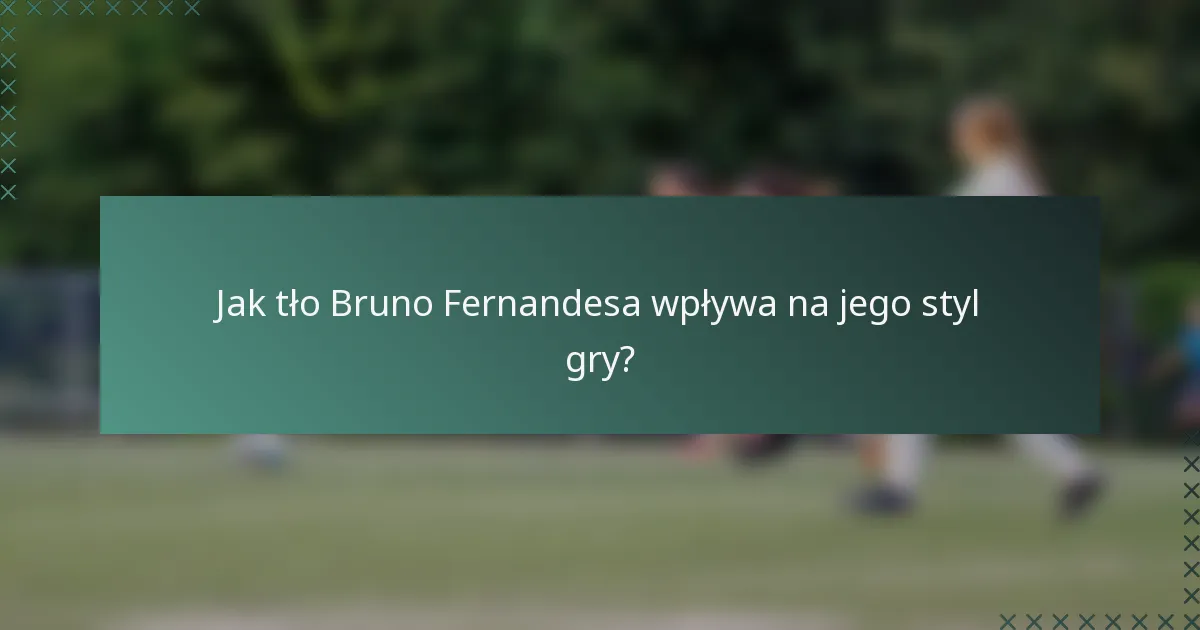 Jak tło Bruno Fernandesa wpływa na jego styl gry?