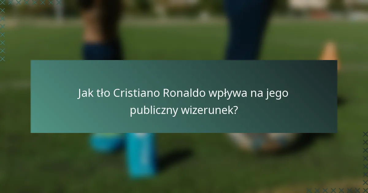 Jak tło Cristiano Ronaldo wpływa na jego publiczny wizerunek?
