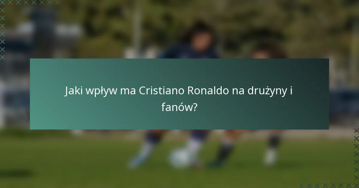 Jaki wpływ ma Cristiano Ronaldo na drużyny i fanów?