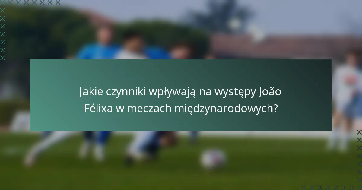 Jakie czynniki wpływają na występy João Félixa w meczach międzynarodowych?