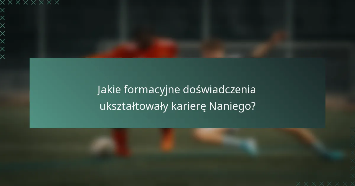 Jakie formacyjne doświadczenia ukształtowały karierę Naniego?