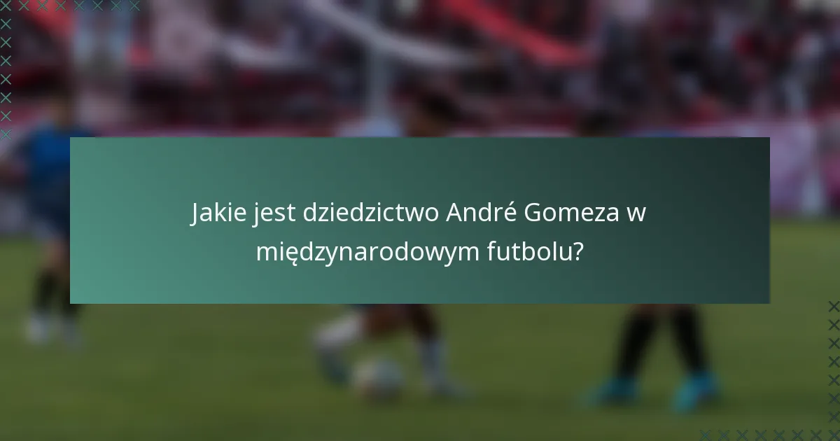 Jakie jest dziedzictwo André Gomeza w międzynarodowym futbolu?