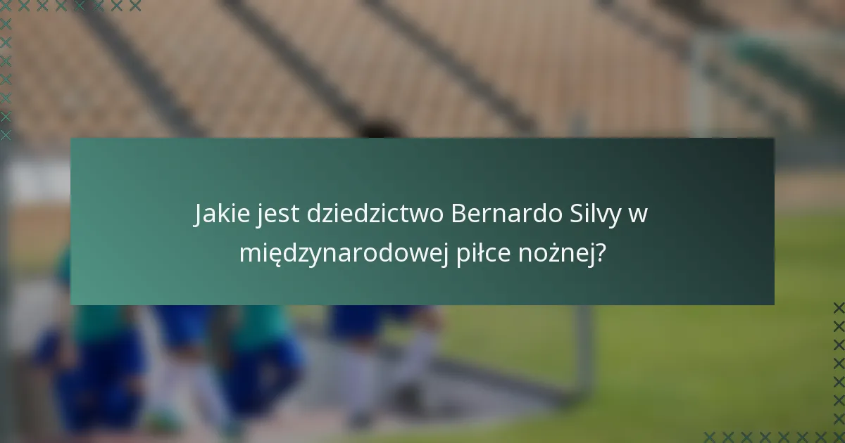 Jakie jest dziedzictwo Bernardo Silvy w międzynarodowej piłce nożnej?