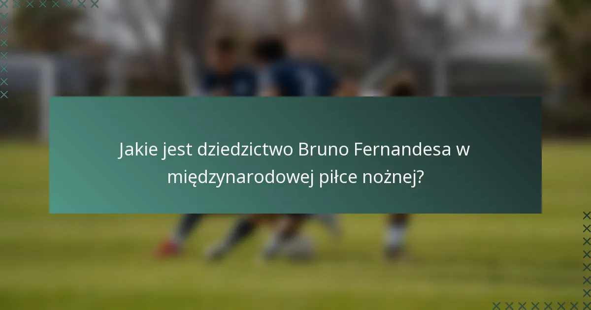 Jakie jest dziedzictwo Bruno Fernandesa w międzynarodowej piłce nożnej?