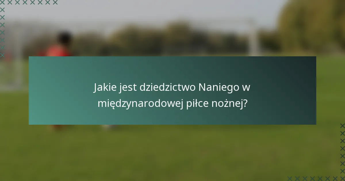 Jakie jest dziedzictwo Naniego w międzynarodowej piłce nożnej?
