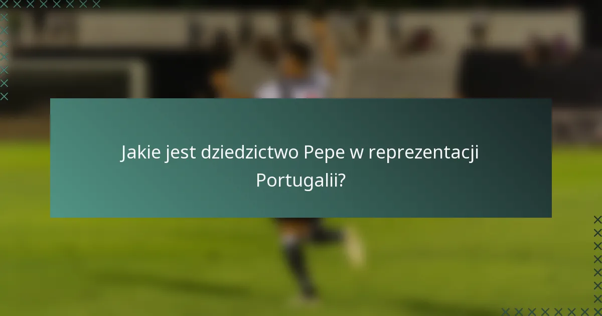 Jakie jest dziedzictwo Pepe w reprezentacji Portugalii?