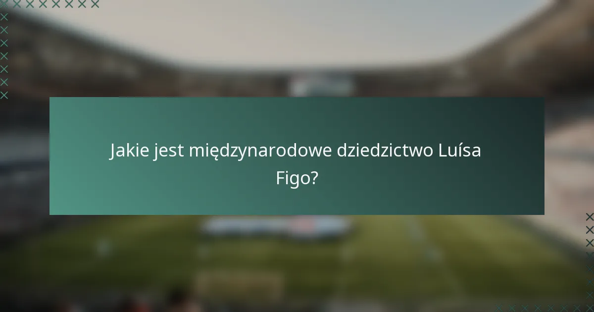 Jakie jest międzynarodowe dziedzictwo Luísa Figo?
