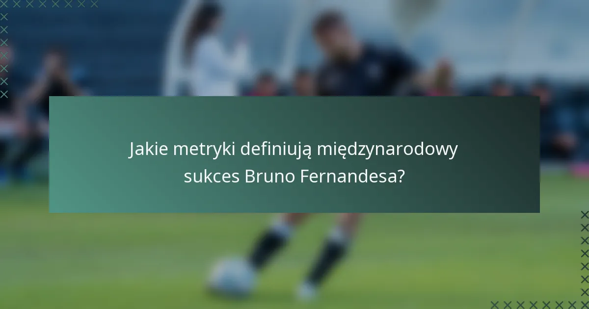 Jakie metryki definiują międzynarodowy sukces Bruno Fernandesa?