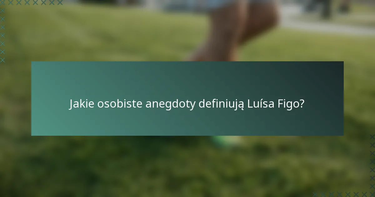 Jakie osobiste anegdoty definiują Luísa Figo?