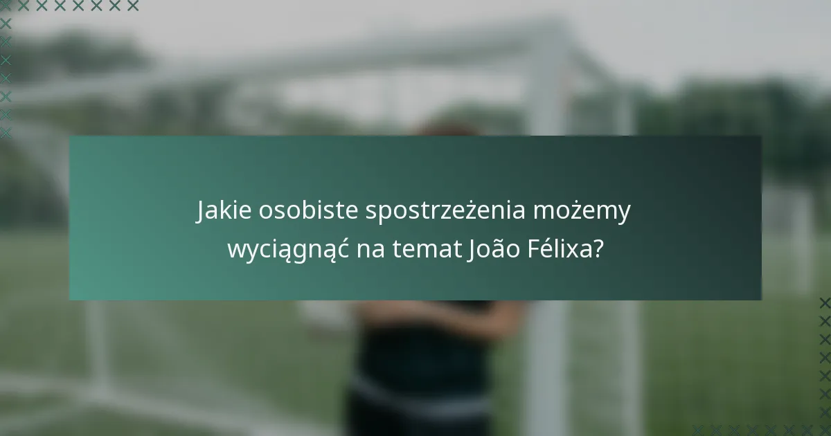 Jakie osobiste spostrzeżenia możemy wyciągnąć na temat João Félixa?