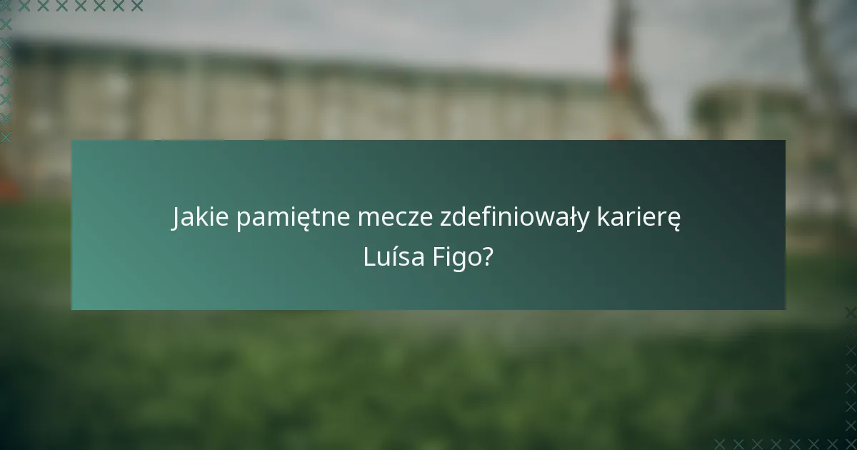 Jakie pamiętne mecze zdefiniowały karierę Luísa Figo?
