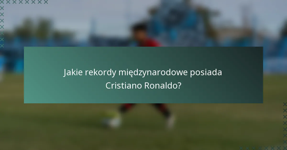 Jakie rekordy międzynarodowe posiada Cristiano Ronaldo?