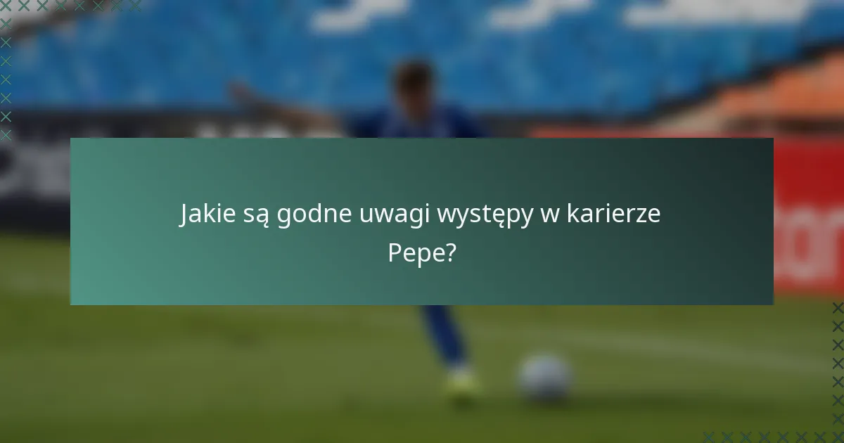 Jakie są godne uwagi występy w karierze Pepe?