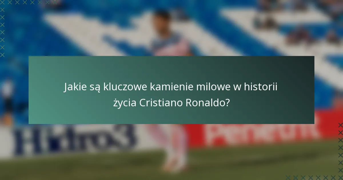Jakie są kluczowe kamienie milowe w historii życia Cristiano Ronaldo?