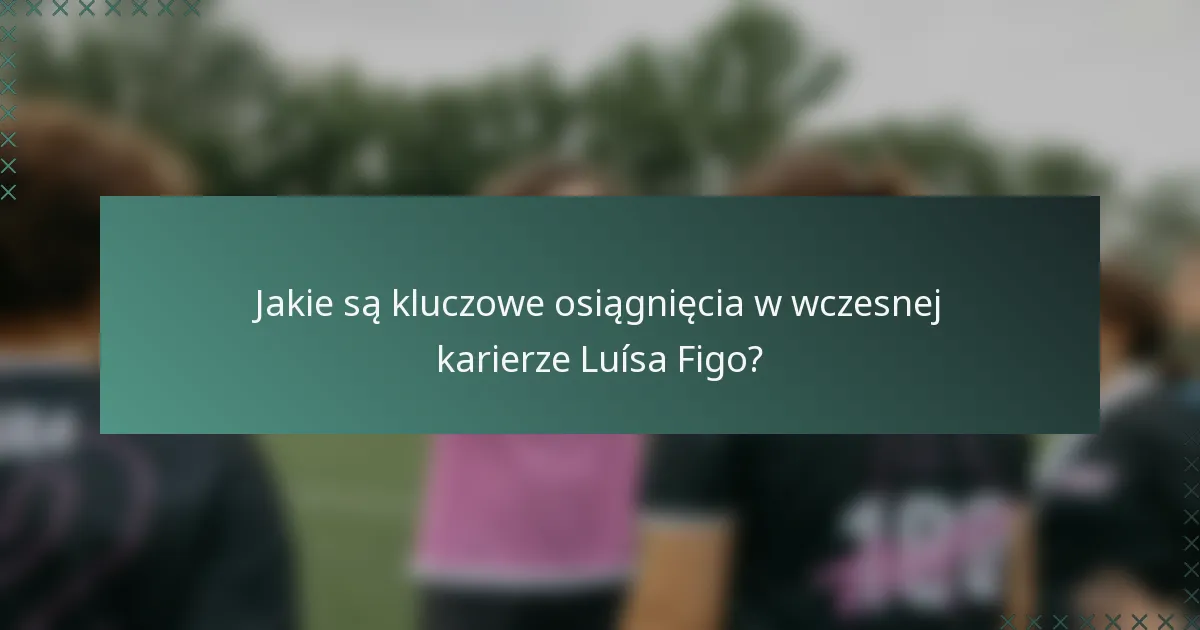 Jakie są kluczowe osiągnięcia w wczesnej karierze Luísa Figo?