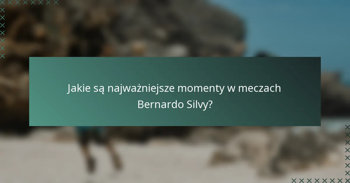 Jakie są najważniejsze momenty w meczach Bernardo Silvy?