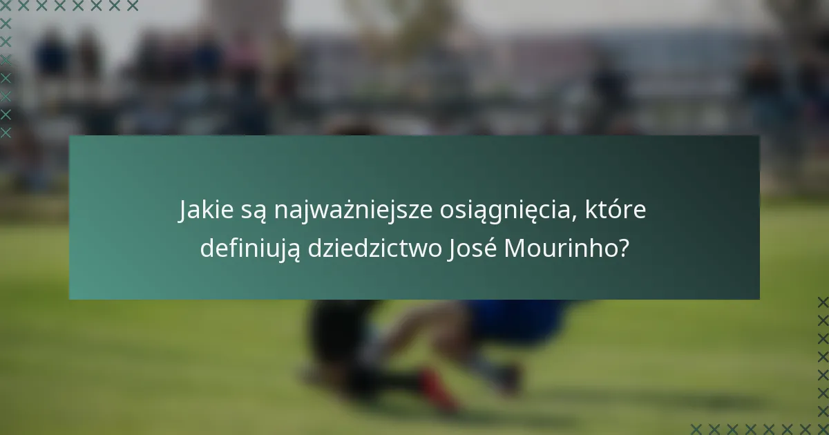 Jakie są najważniejsze osiągnięcia, które definiują dziedzictwo José Mourinho?