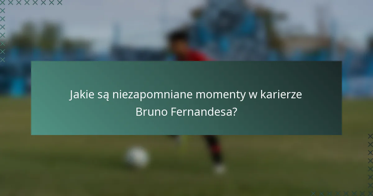 Jakie są niezapomniane momenty w karierze Bruno Fernandesa?