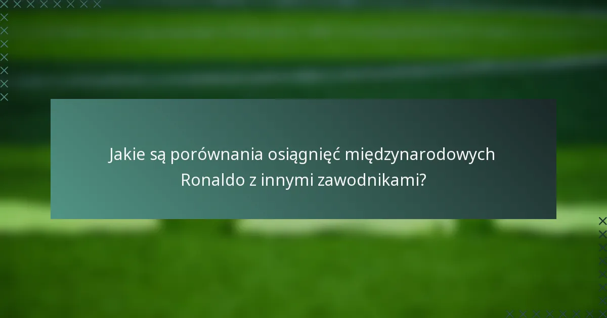 Jakie są porównania osiągnięć międzynarodowych Ronaldo z innymi zawodnikami?