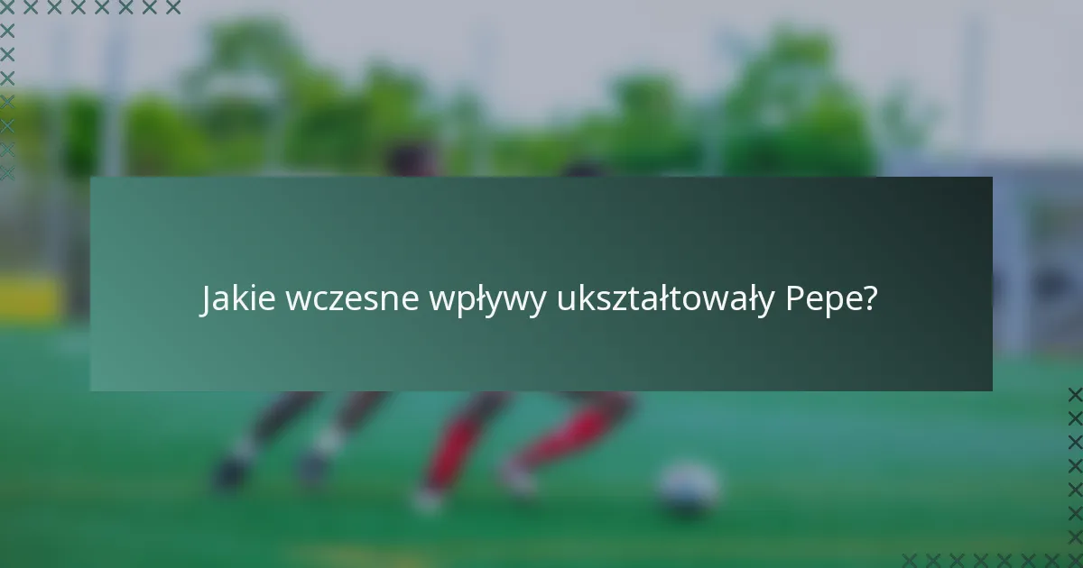 Jakie wczesne wpływy ukształtowały Pepe?