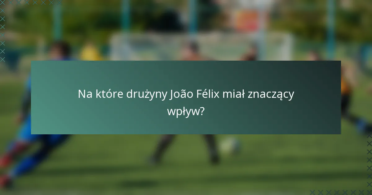Na które drużyny João Félix miał znaczący wpływ?